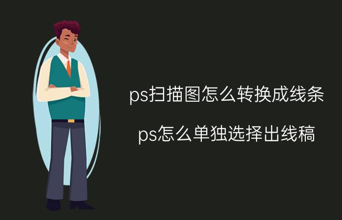 ps扫描图怎么转换成线条 ps怎么单独选择出线稿？